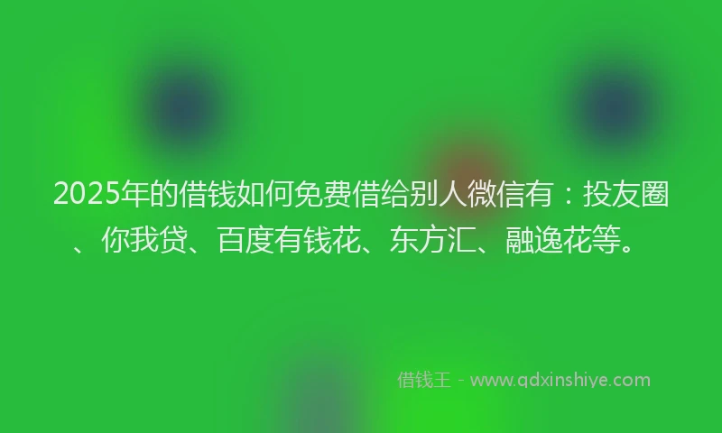 2025年的借钱如何免费借给别人微信有：投友圈、你我贷、百度有钱花、东方汇、融逸花等。