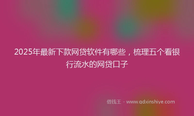 2025年最新下款网贷软件有哪些，梳理五个看银行流水的网贷口子