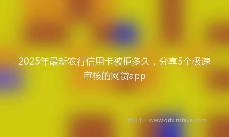 2025年最新农行信用卡被拒多久，分享5个极速审核的网贷app