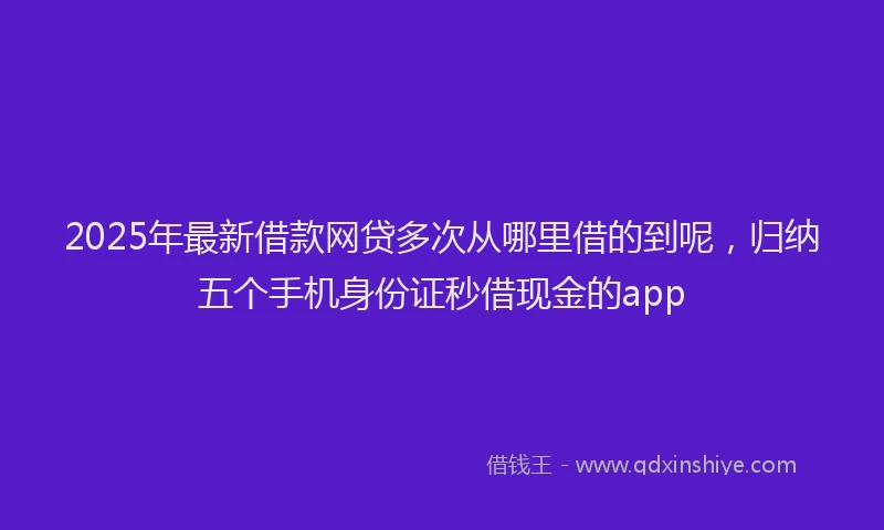 2025年最新借款网贷多次从哪里借的到呢，归纳五个手机身份证秒借现金的app