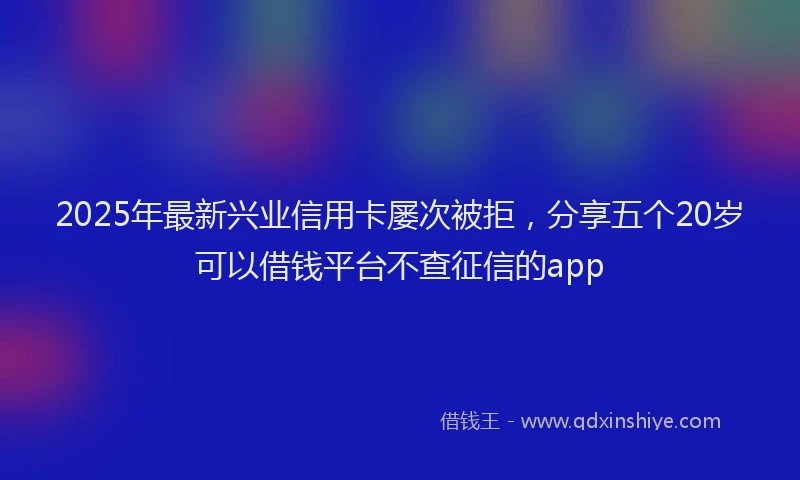 2025年最新兴业信用卡屡次被拒，分享五个20岁可以借钱平台不查征信的app