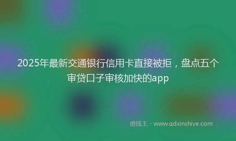 2025年最新交通银行信用卡直接被拒，盘点五个审贷口子审核加快的app