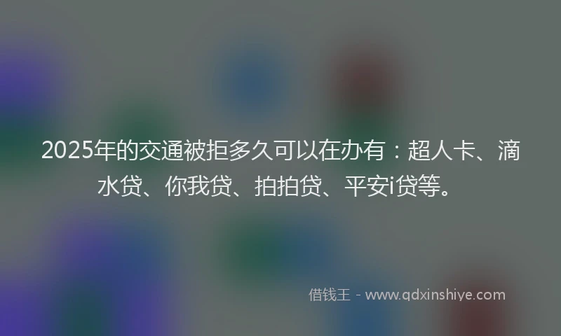 2025年的交通被拒多久可以在办有：超人卡、滴水贷、你我贷、拍拍贷、平安i贷等。