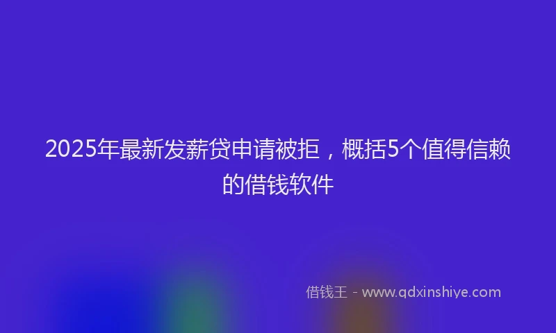 2025年最新发薪贷申请被拒，概括5个值得信赖的借钱软件