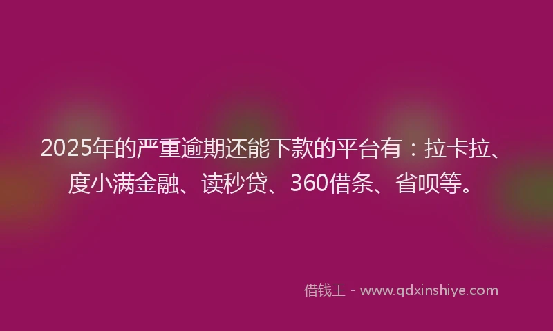 2025年的严重逾期还能下款的平台有：拉卡拉、度小满金融、读秒贷、360借条、省呗等。