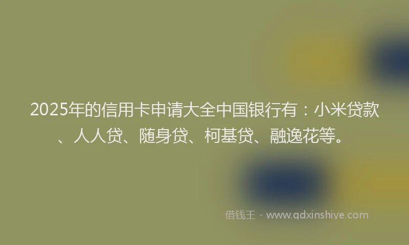 2025年的信用卡申请大全中国银行有：小米贷款、人人贷、随身贷、柯基贷、融逸花等。