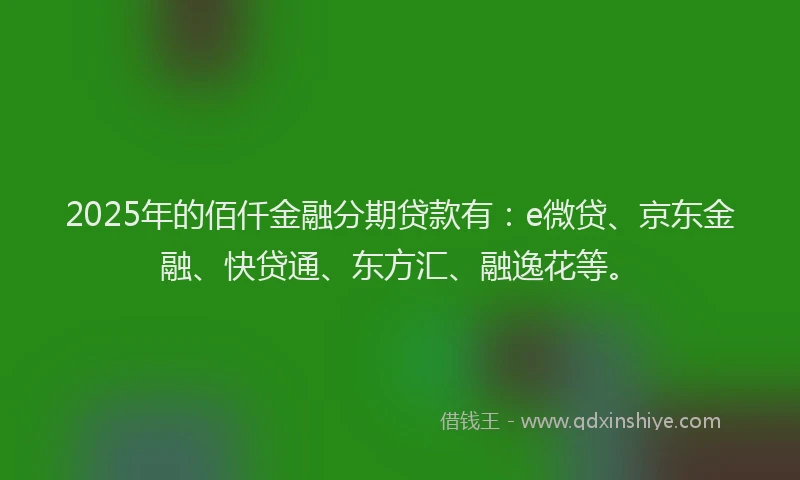 2025年的佰仟金融分期贷款有：e微贷、京东金融、快贷通、东方汇、融逸花等。