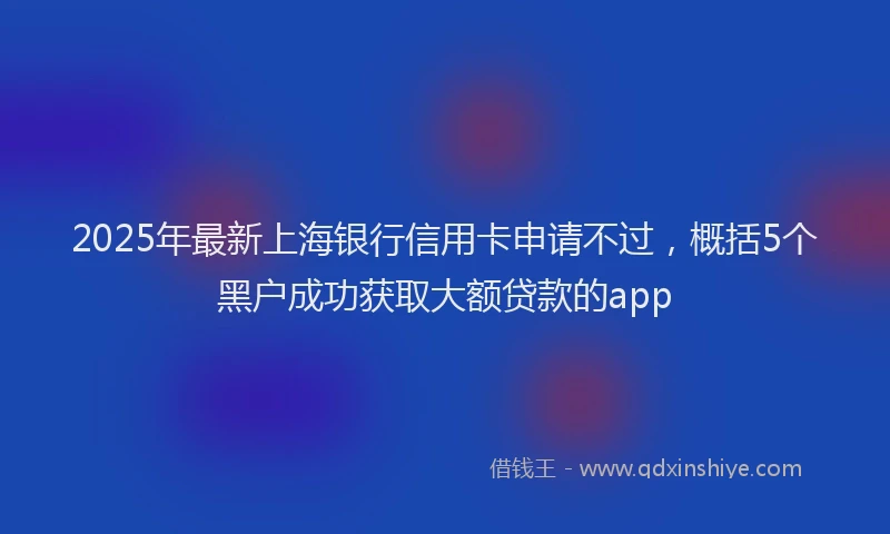 2025年最新上海银行信用卡申请不过，概括5个黑户成功获取大额贷款的app