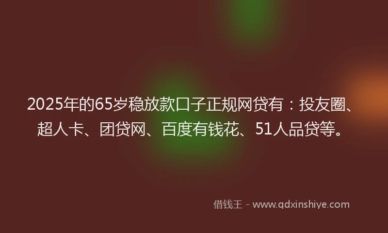 2025年的65岁稳放款口子正规网贷有：投友圈、超人卡、团贷网、百度有钱花、51人品贷等。