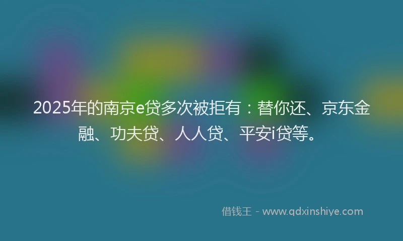 2025年的南京e贷多次被拒有：替你还、京东金融、功夫贷、人人贷、平安i贷等。