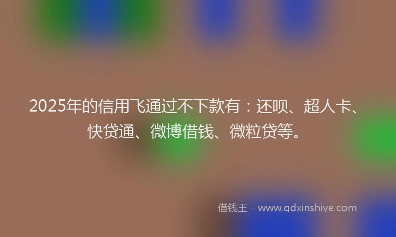 2025年的信用飞通过不下款有：还呗、超人卡、快贷通、微博借钱、微粒贷等。