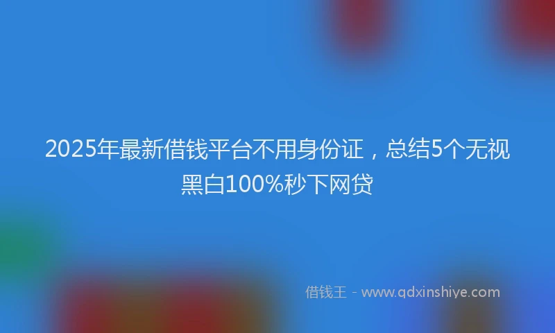 2025年最新借钱平台不用身份证，总结5个无视黑白100%秒下网贷