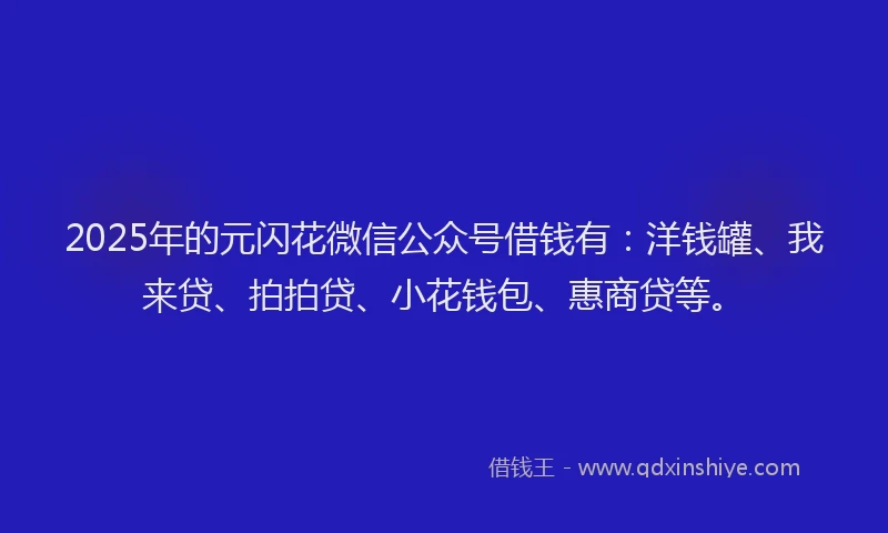 2025年的元闪花微信公众号借钱有：洋钱罐、我来贷、拍拍贷、小花钱包、惠商贷等。