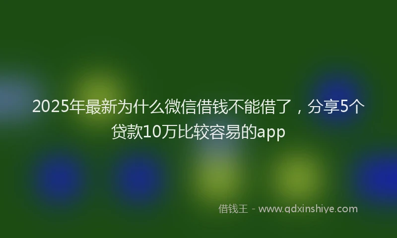 2025年最新为什么微信借钱不能借了，分享5个贷款10万比较容易的app