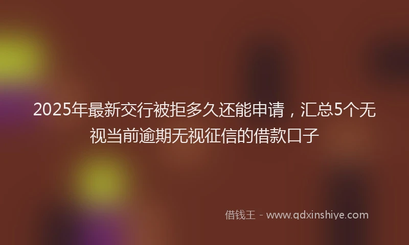 2025年最新交行被拒多久还能申请，汇总5个无视当前逾期无视征信的借款口子
