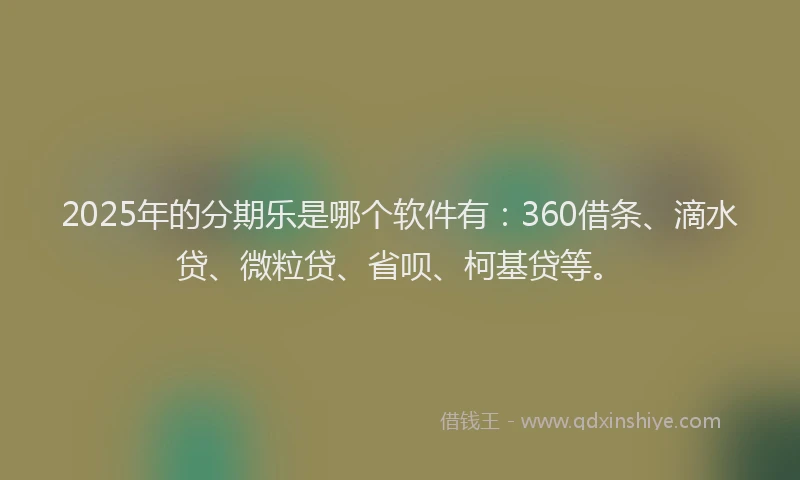 2025年的分期乐是哪个软件有：360借条、滴水贷、微粒贷、省呗、柯基贷等。