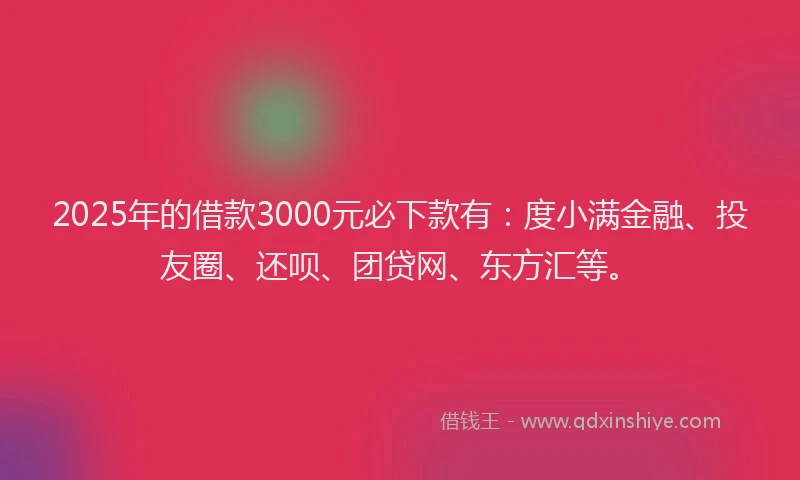 2025年的借款3000元必下款有：度小满金融、投友圈、还呗、团贷网、东方汇等。