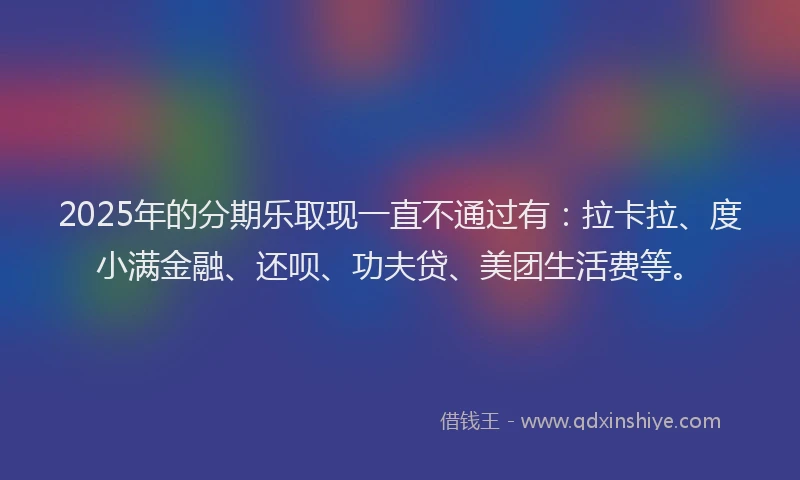 2025年的分期乐取现一直不通过有：拉卡拉、度小满金融、还呗、功夫贷、美团生活费等。