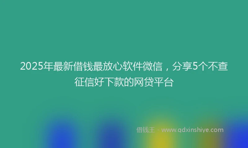 2025年最新借钱最放心软件微信，分享5个不查征信好下款的网贷平台