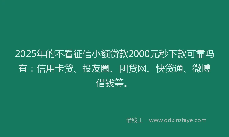 2025年的不看征信小额贷款2000元秒下款可靠吗有：信用卡贷、投友圈、团贷网、快贷通、微博借钱等。