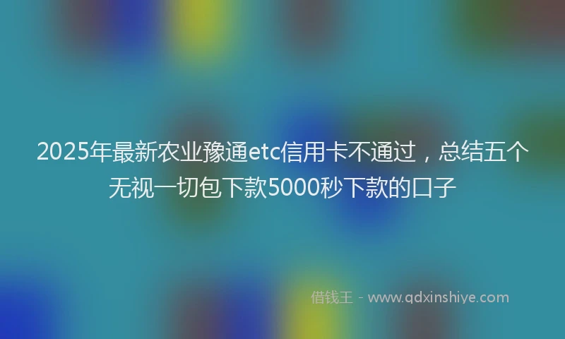 2025年最新农业豫通etc信用卡不通过，总结五个无视一切包下款5000秒下款的口子