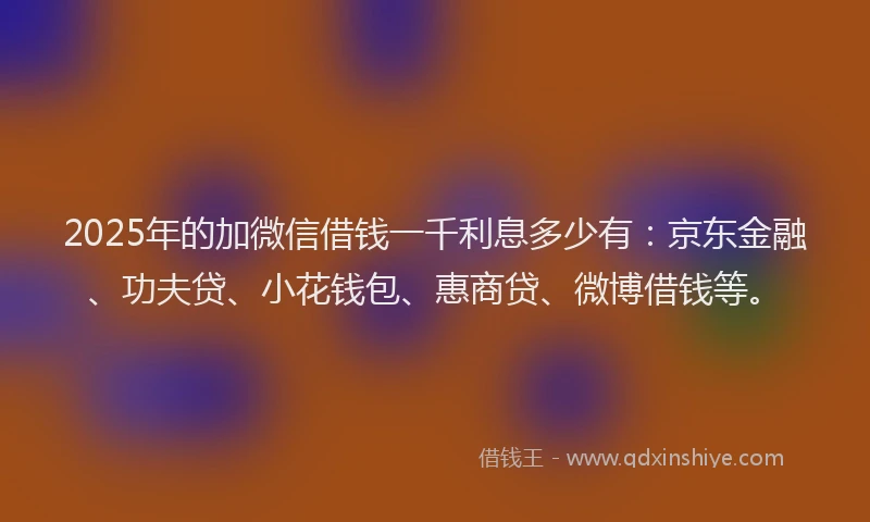 2025年的加微信借钱一千利息多少有：京东金融、功夫贷、小花钱包、惠商贷、微博借钱等。