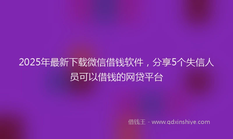 2025年最新下载微信借钱软件，分享5个失信人员可以借钱的网贷平台