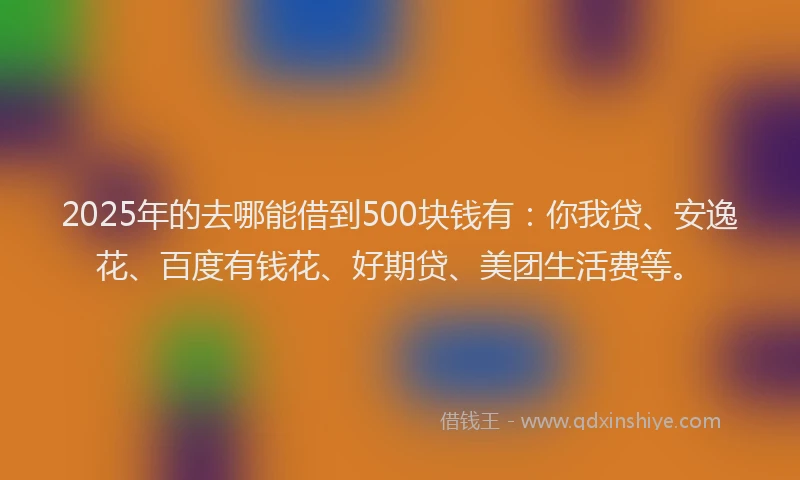 2025年的去哪能借到500块钱有：你我贷、安逸花、百度有钱花、好期贷、美团生活费等。