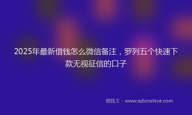 2025年最新借钱怎么微信备注，罗列五个快速下款无视征信的口子