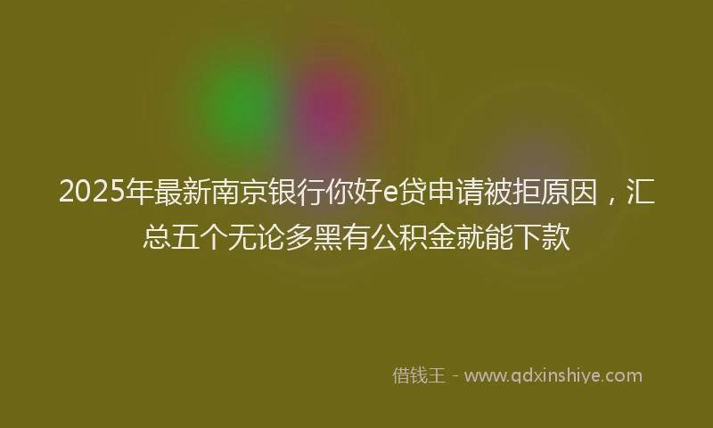 2025年最新南京银行你好e贷申请被拒原因，汇总五个无论多黑有公积金就能下款