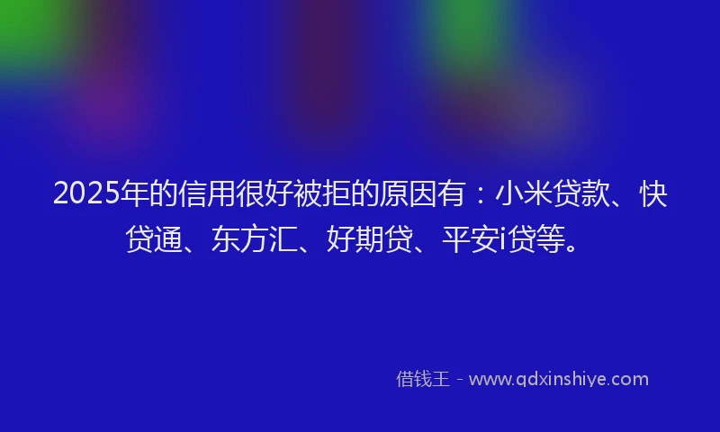 2025年的信用很好被拒的原因有：小米贷款、快贷通、东方汇、好期贷、平安i贷等。