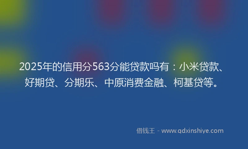 2025年的信用分563分能贷款吗有：小米贷款、好期贷、分期乐、中原消费金融、柯基贷等。