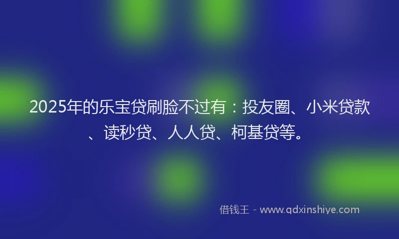 2025年的乐宝贷刷脸不过有：投友圈、小米贷款、读秒贷、人人贷、柯基贷等。