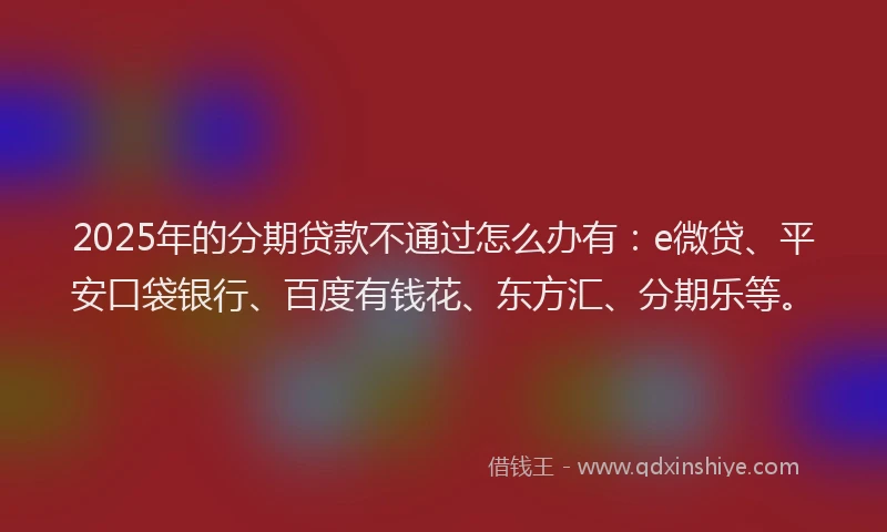 2025年的分期贷款不通过怎么办有：e微贷、平安口袋银行、百度有钱花、东方汇、分期乐等。