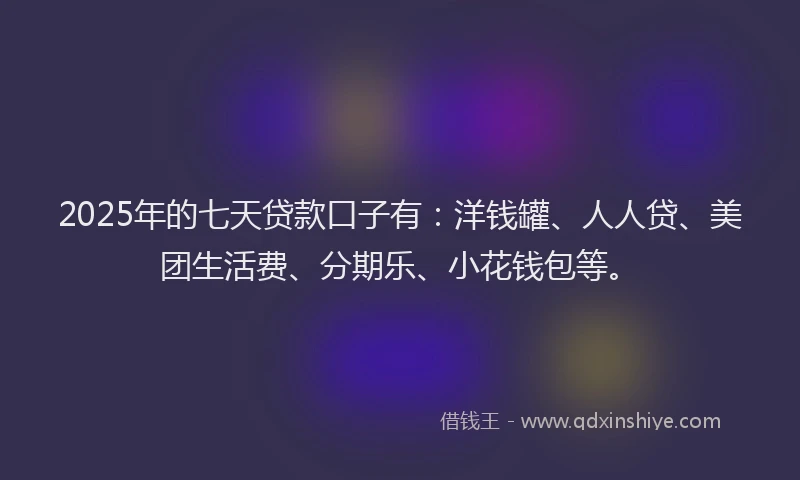 2025年的七天贷款口子有：洋钱罐、人人贷、美团生活费、分期乐、小花钱包等。
