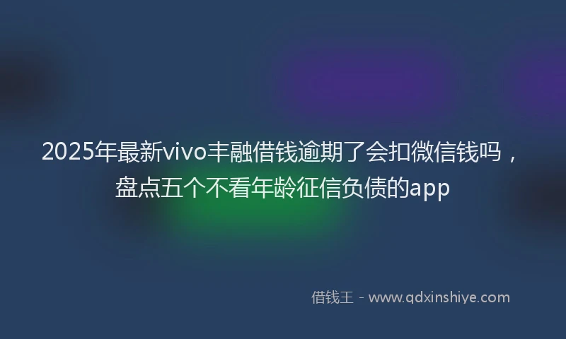 2025年最新vivo丰融借钱逾期了会扣微信钱吗，盘点五个不看年龄征信负债的app