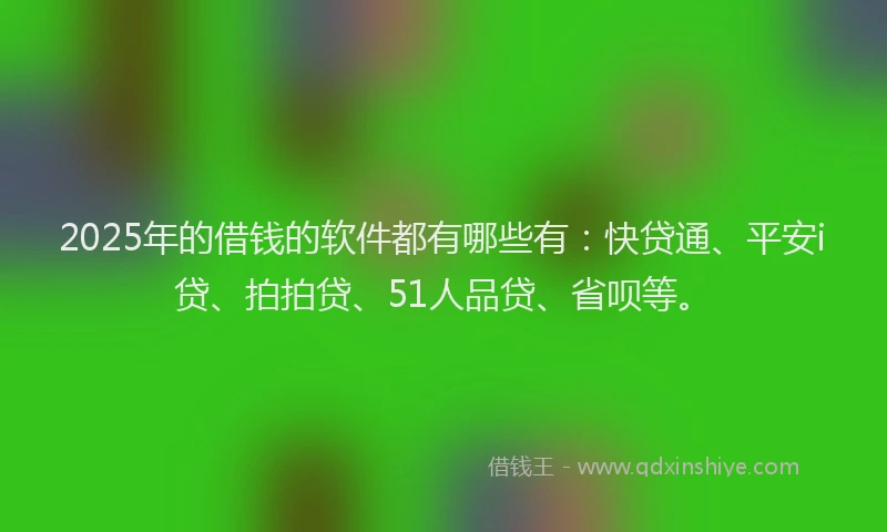 2025年的借钱的软件都有哪些有：快贷通、平安i贷、拍拍贷、51人品贷、省呗等。