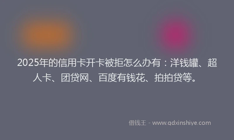 2025年的信用卡开卡被拒怎么办有：洋钱罐、超人卡、团贷网、百度有钱花、拍拍贷等。
