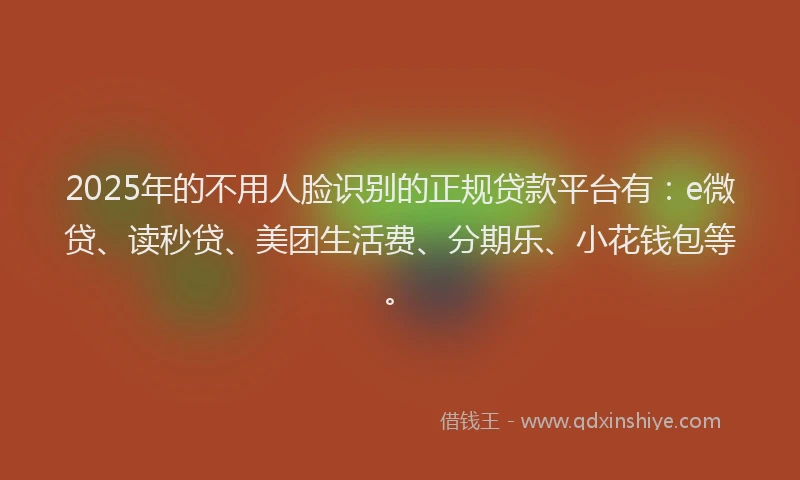 2025年的不用人脸识别的正规贷款平台有：e微贷、读秒贷、美团生活费、分期乐、小花钱包等。