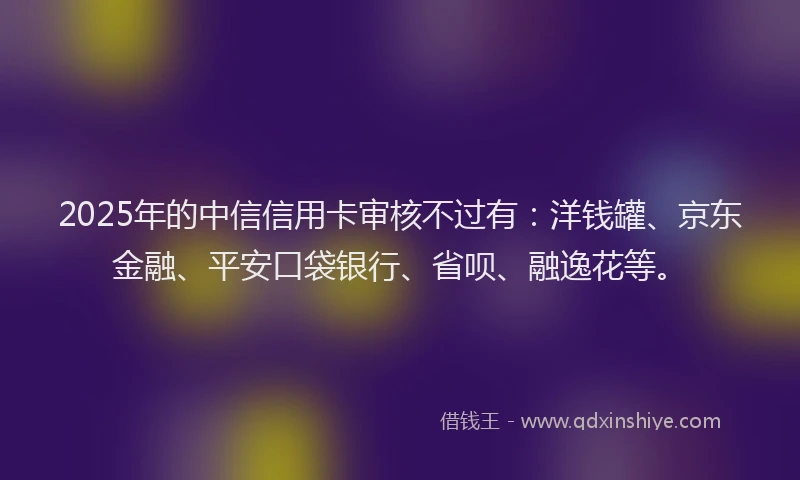 2025年的中信信用卡审核不过有：洋钱罐、京东金融、平安口袋银行、省呗、融逸花等。