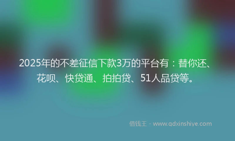 2025年的不差征信下款3万的平台有：替你还、花呗、快贷通、拍拍贷、51人品贷等。
