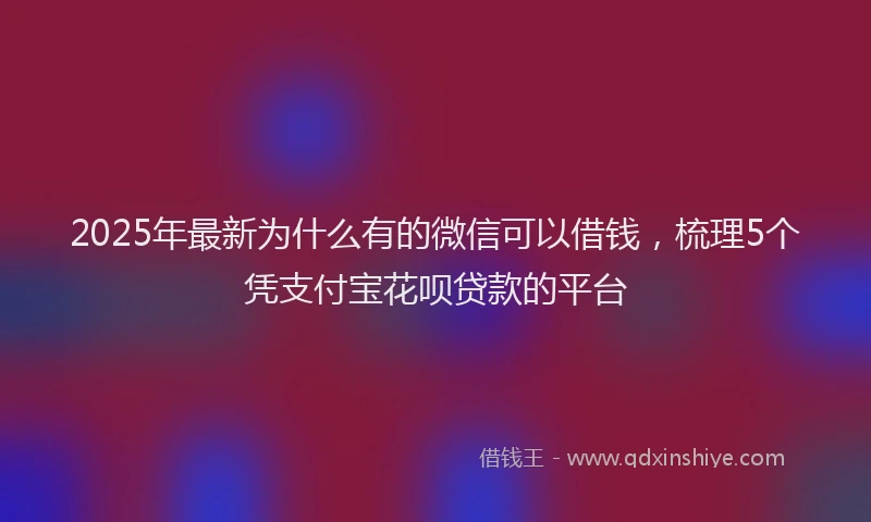 2025年最新为什么有的微信可以借钱，梳理5个凭支付宝花呗贷款的平台
