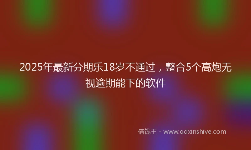 2025年最新分期乐18岁不通过，整合5个高炮无视逾期能下的软件