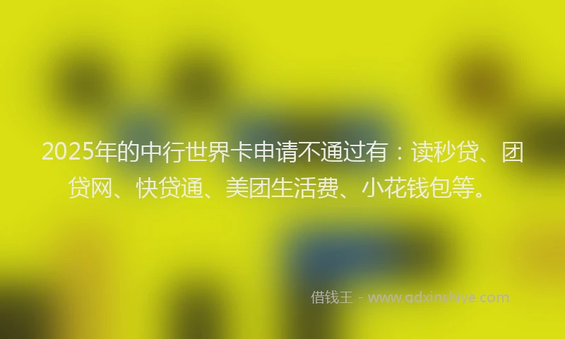 2025年的中行世界卡申请不通过有：读秒贷、团贷网、快贷通、美团生活费、小花钱包等。