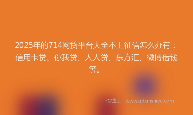 2025年的714网贷平台大全不上征信怎么办有：信用卡贷、你我贷、人人贷、东方汇、微博借钱等。