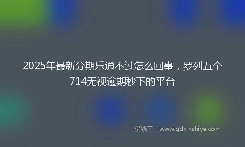 2025年最新分期乐通不过怎么回事，罗列五个714无视逾期秒下的平台