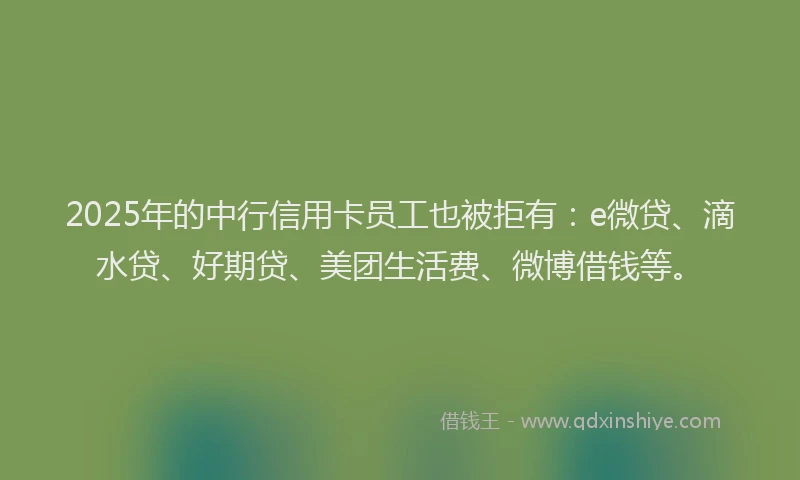 2025年的中行信用卡员工也被拒有：e微贷、滴水贷、好期贷、美团生活费、微博借钱等。