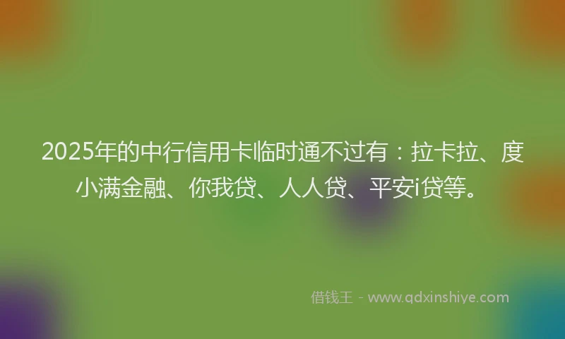 2025年的中行信用卡临时通不过有：拉卡拉、度小满金融、你我贷、人人贷、平安i贷等。
