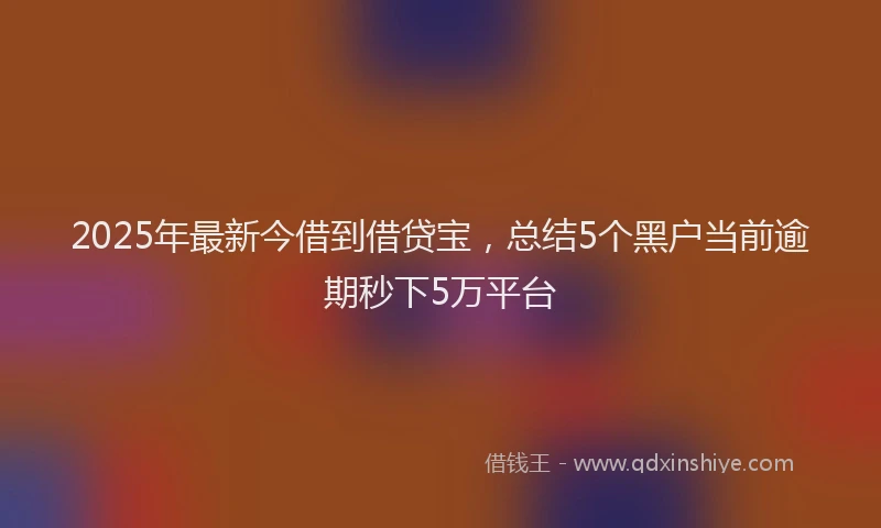 2025年最新今借到借贷宝，总结5个黑户当前逾期秒下5万平台