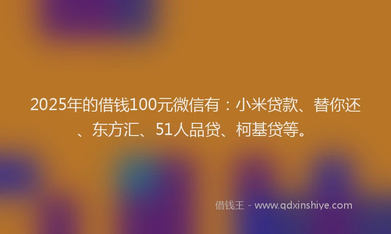 2025年的借钱100元微信有：小米贷款、替你还、东方汇、51人品贷、柯基贷等。